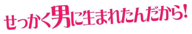 せっかく男に生まれたんだから！